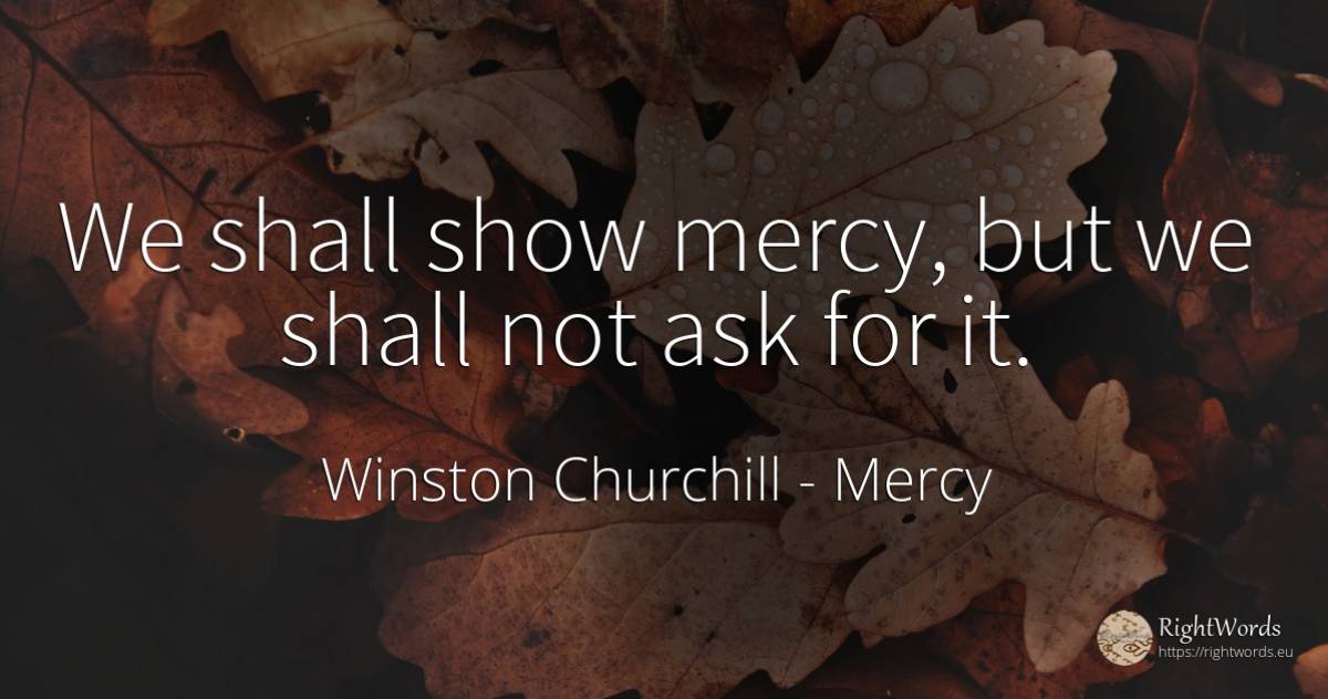 We shall show mercy, but we shall not ask for it. - Winston Churchill, quote about mercy