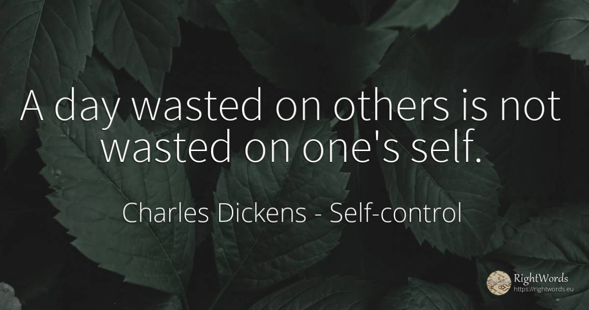 A day wasted on others is not wasted on one's self. - Charles Dickens, quote about self-control, day