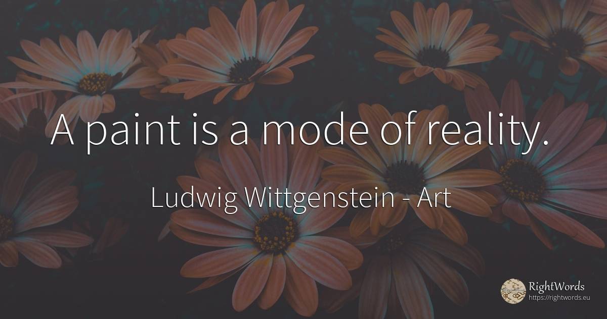 A paint is a mode of reality. - Ludwig Wittgenstein, quote about art, reality