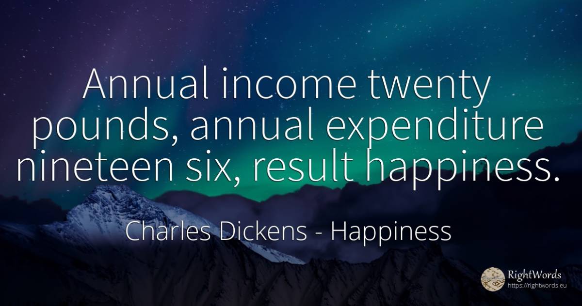 Annual income twenty pounds, annual expenditure nineteen... - Charles Dickens, quote about happiness