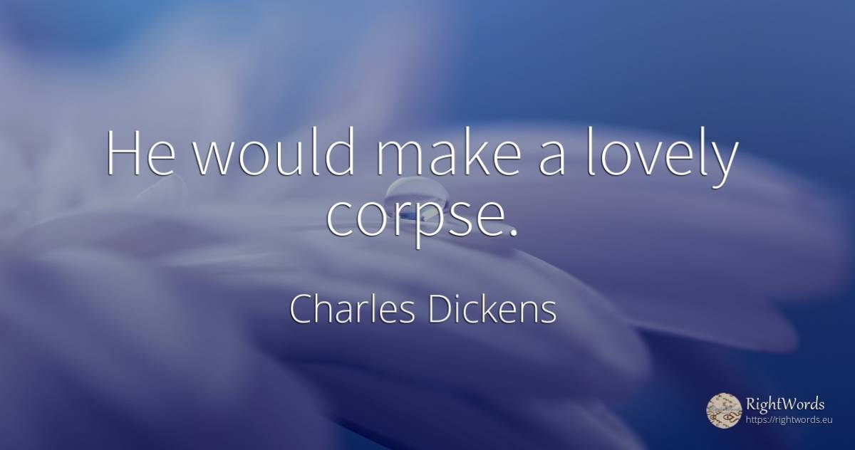 He would make a lovely corpse. - Charles Dickens