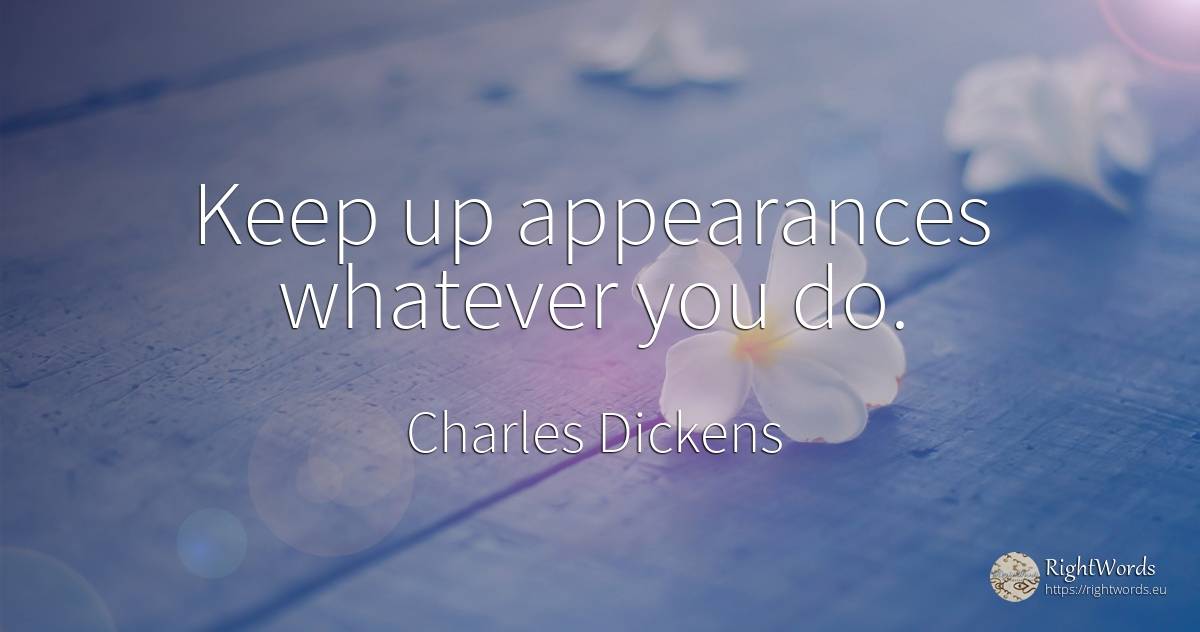 Keep up appearances whatever you do. - Charles Dickens