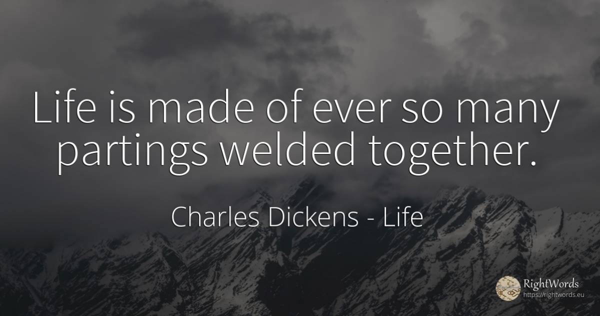 Life is made of ever so many partings welded together. - Charles Dickens, quote about life