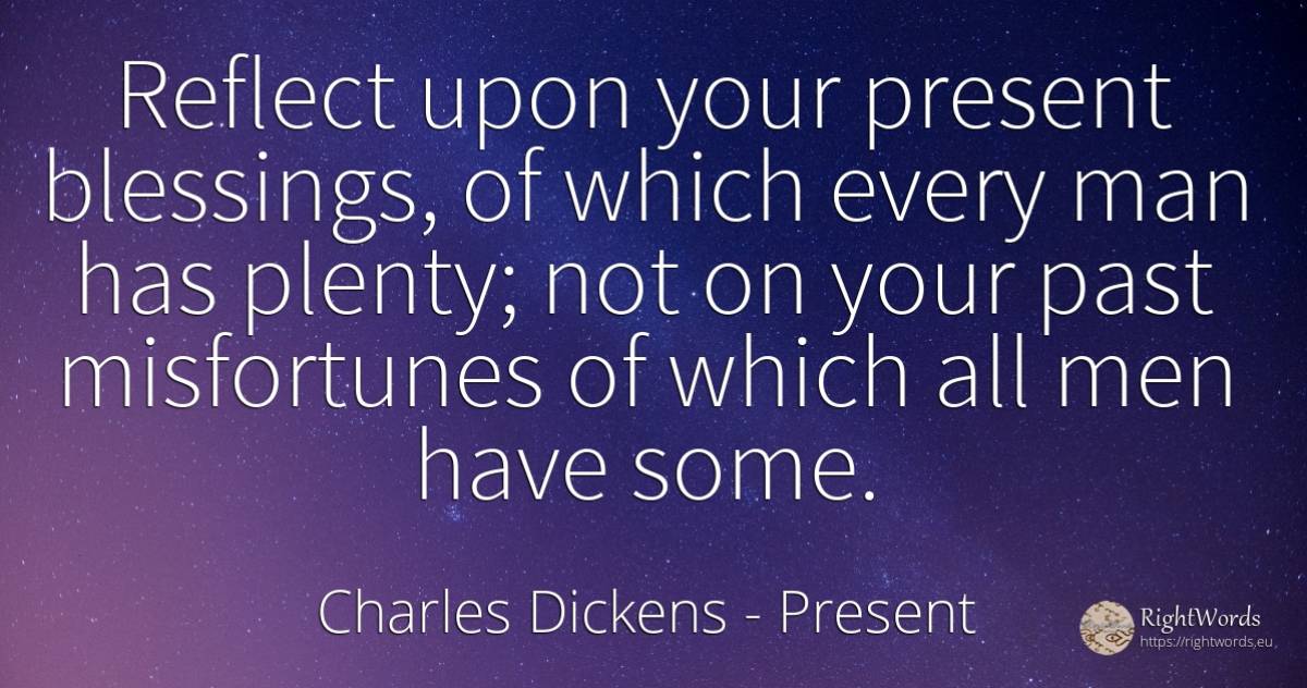 Reflect upon your present blessings, of which every man... - Charles Dickens, quote about present, man, past