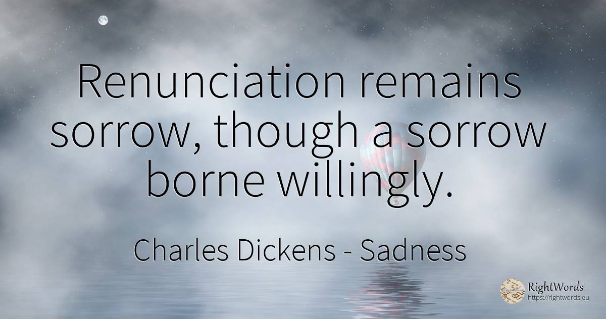 Renunciation remains sorrow, though a sorrow borne... - Charles Dickens, quote about sadness
