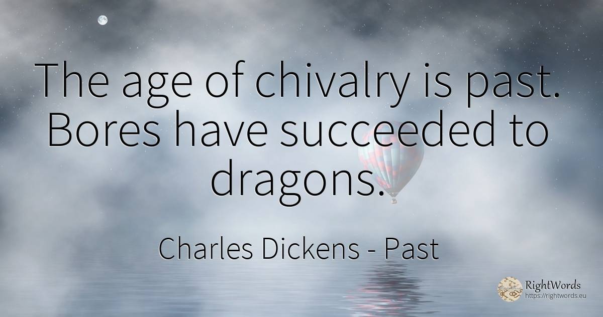The age of chivalry is past. Bores have succeeded to... - Charles Dickens, quote about past, age, olderness