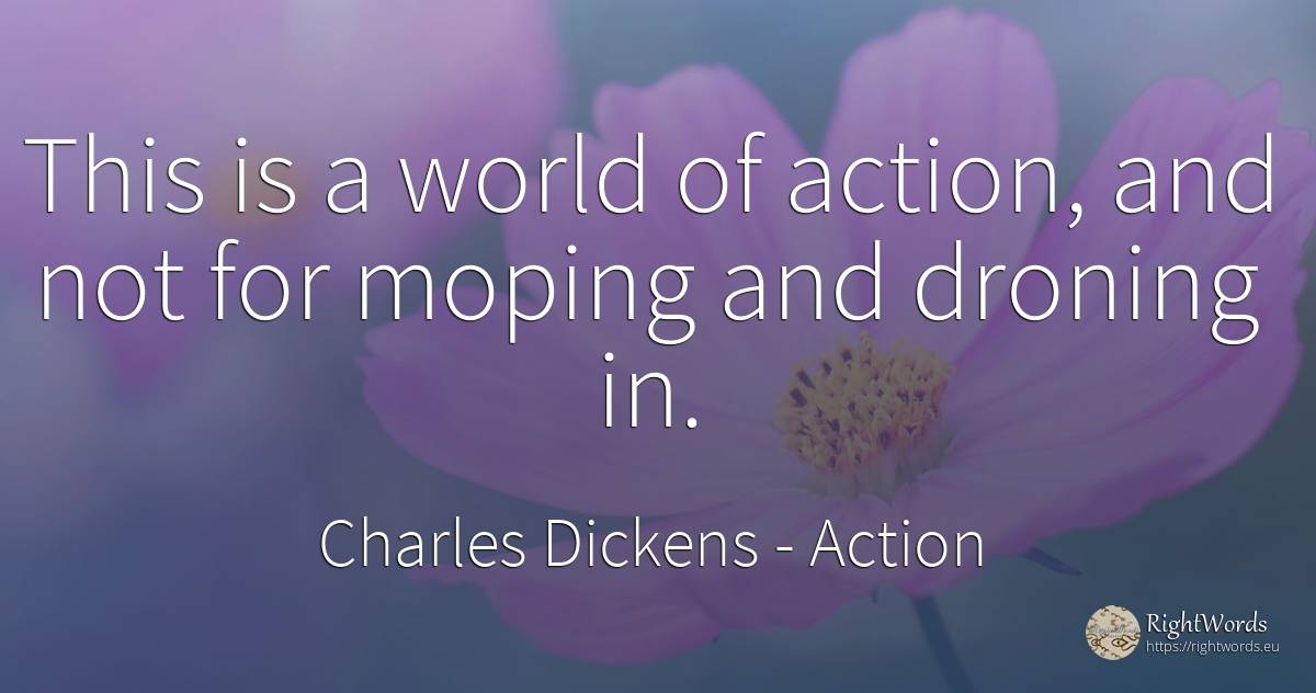 This is a world of action, and not for moping and droning... - Charles Dickens, quote about action, world