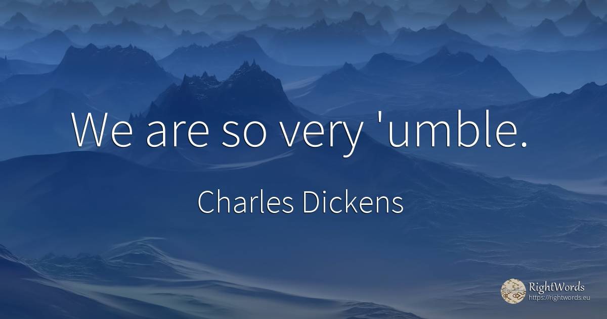We are so very 'umble. - Charles Dickens