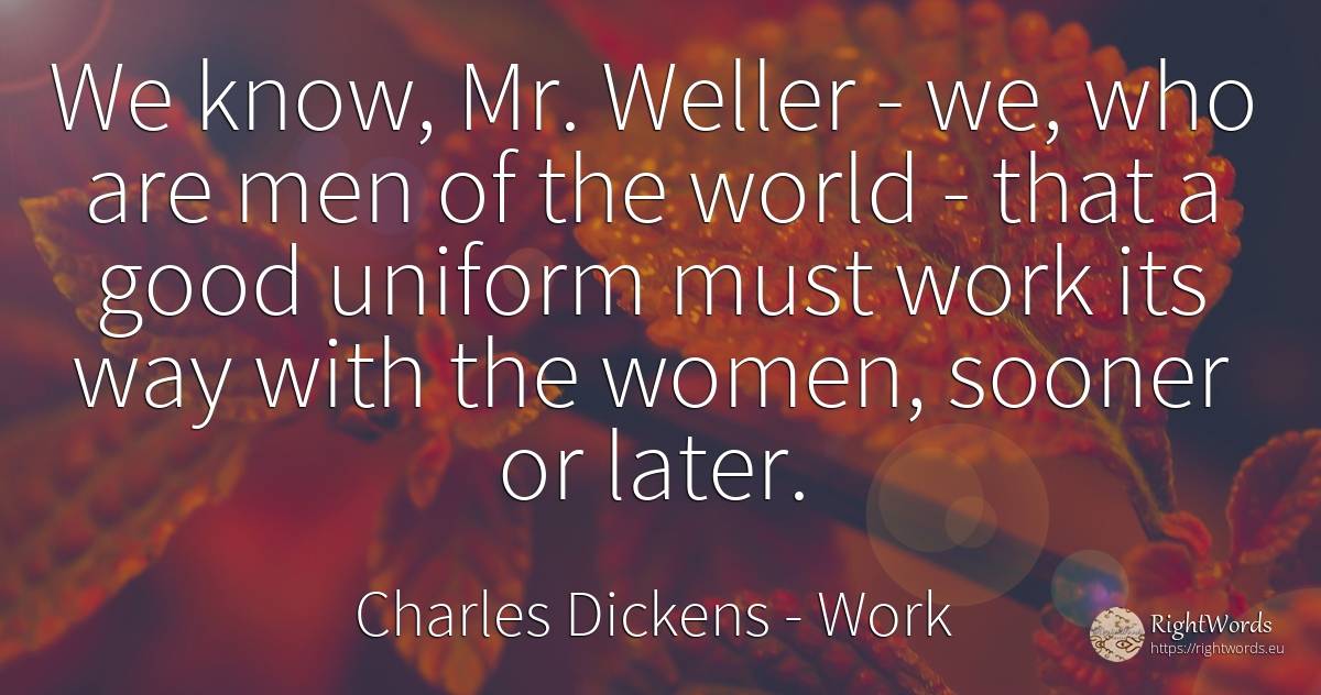 We know, Mr. Weller - we, who are men of the world - that... - Charles Dickens, quote about man, work, world, good, good luck