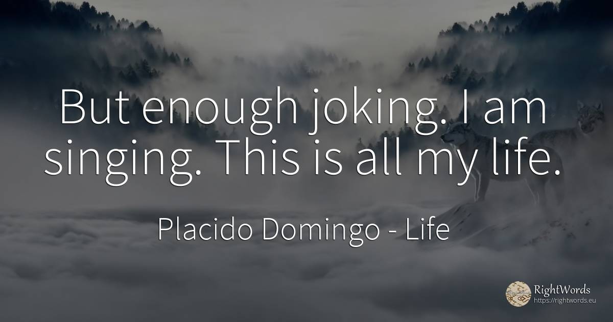 But enough joking. I am singing. This is all my life. - Placido Domingo, quote about life