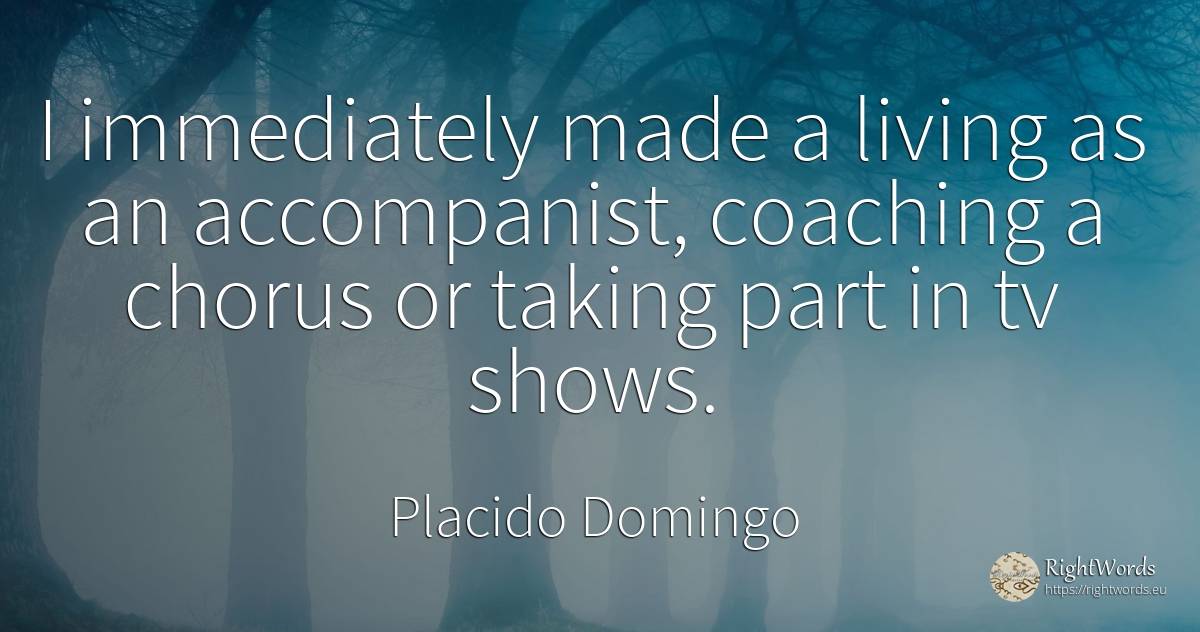 I immediately made a living as an accompanist, coaching a... - Placido Domingo