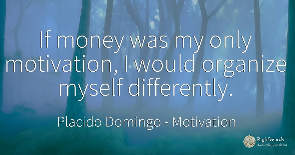 If money was my only motivation, I would organize myself... - Placido Domingo, quote about motivation, money