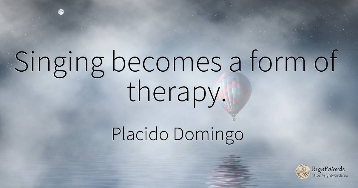 Singing becomes a form of therapy. - Placido Domingo