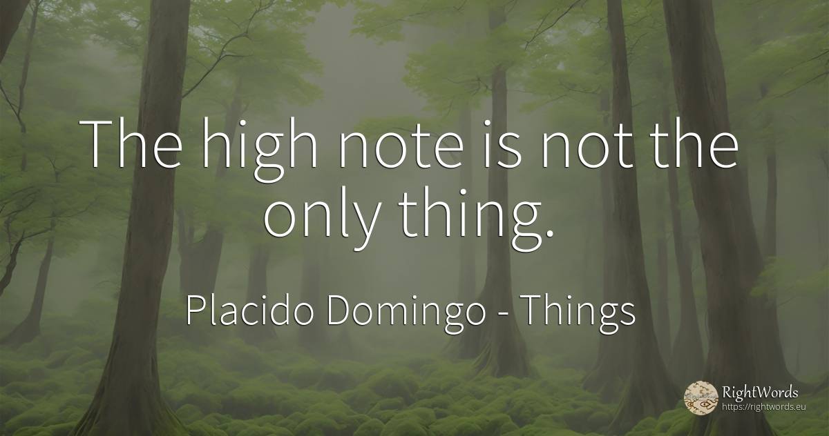 The high note is not the only thing. - Placido Domingo, quote about things