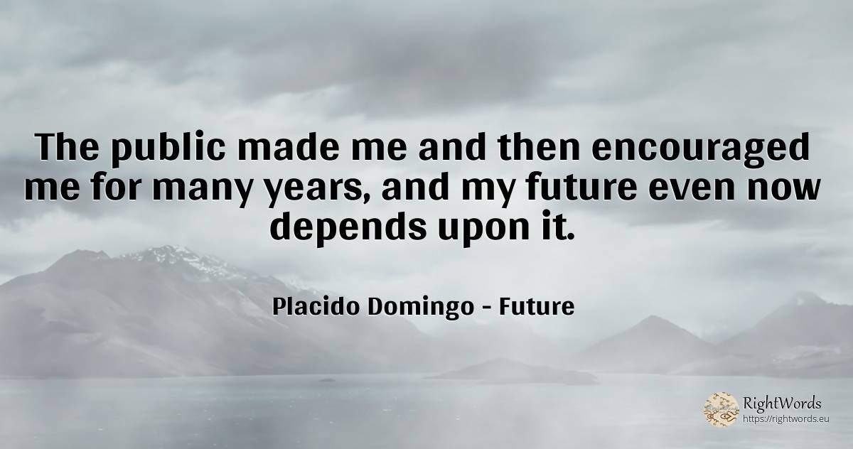 The public made me and then encouraged me for many years, ... - Placido Domingo, quote about future, public