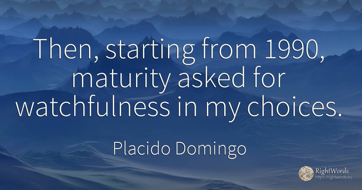 Then, starting from 1990, maturity asked for watchfulness... - Placido Domingo