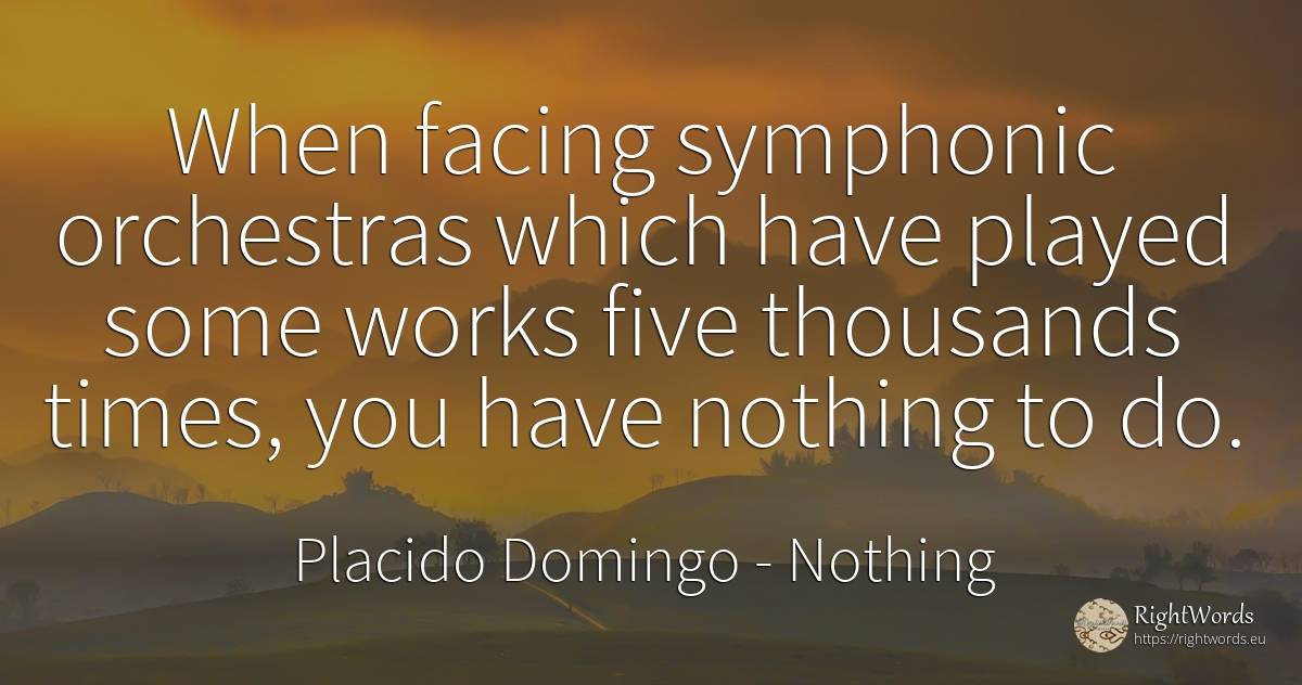When facing symphonic orchestras which have played some... - Placido Domingo, quote about nothing