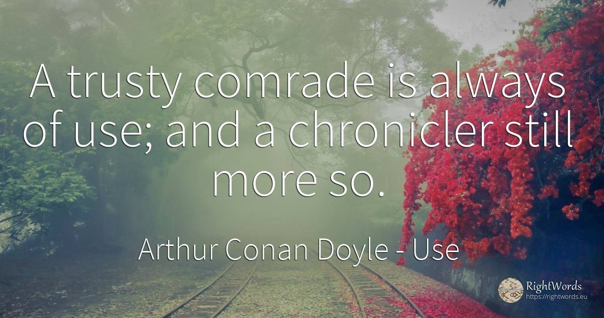 A trusty comrade is always of use; and a chronicler still... - Arthur Conan Doyle, quote about use