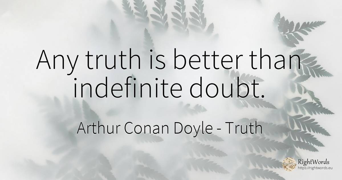 Any truth is better than indefinite doubt. - Arthur Conan Doyle, quote about truth, doubt
