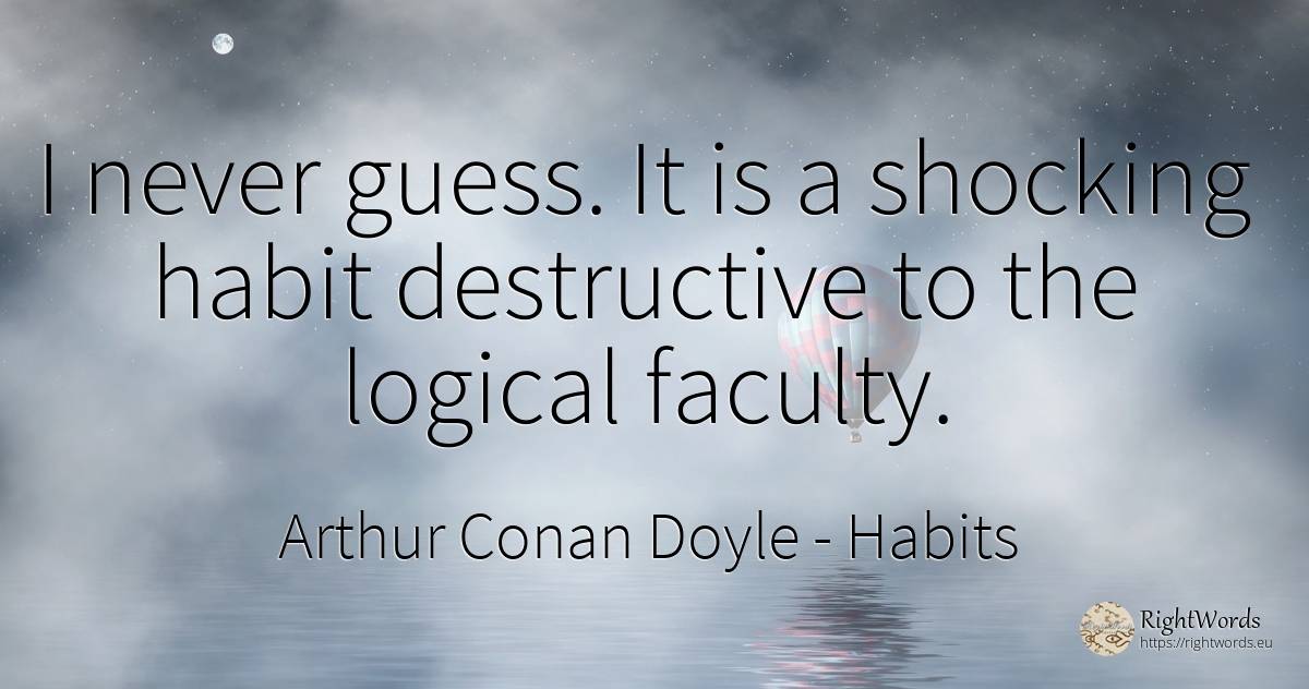 I never guess. It is a shocking habit destructive to the... - Arthur Conan Doyle, quote about habits