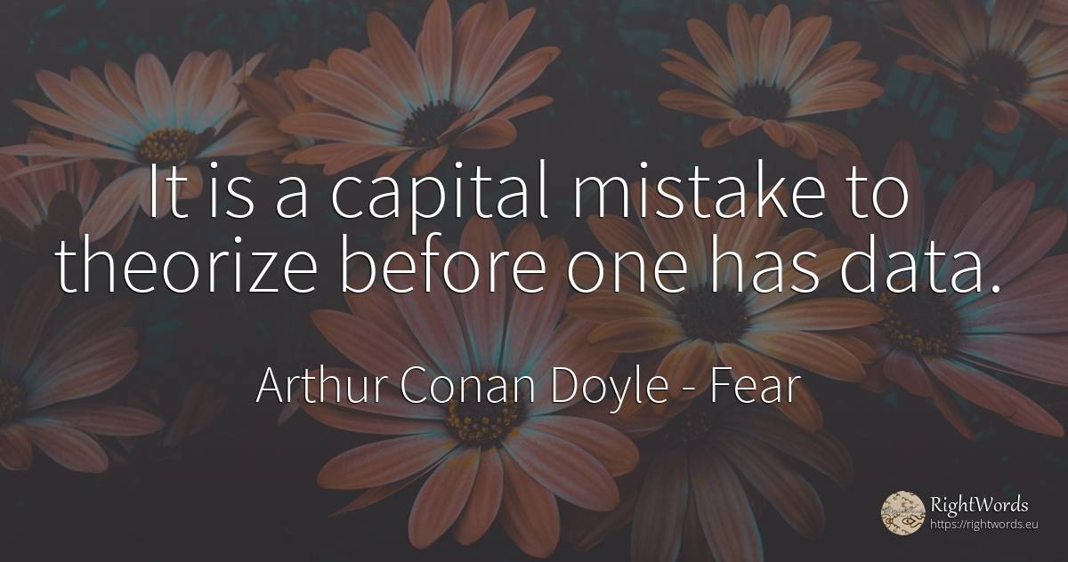 It is a capital mistake to theorize before one has data. - Arthur Conan Doyle, quote about fear, mistake