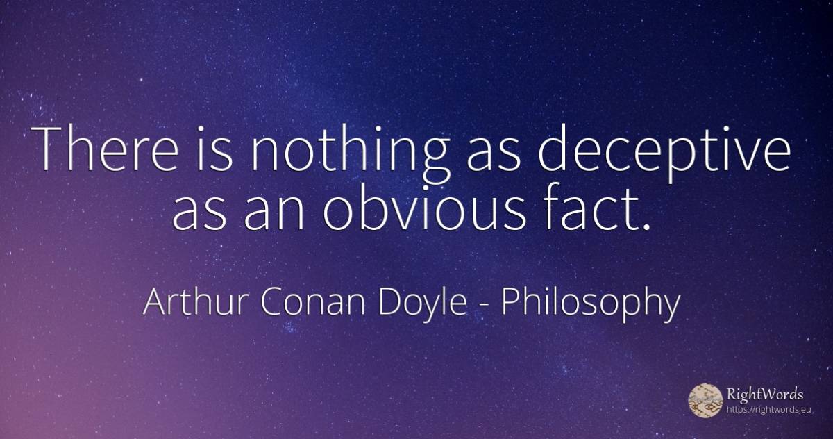 There is nothing as deceptive as an obvious fact. - Arthur Conan Doyle, quote about philosophy, nothing