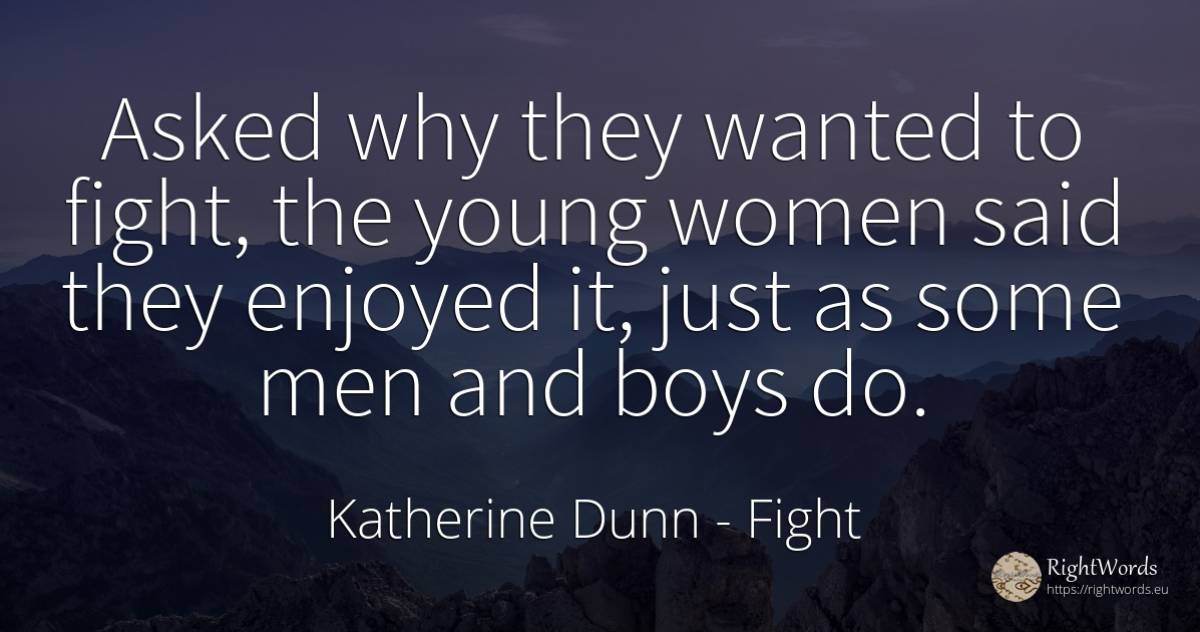 Asked why they wanted to fight, the young women said they... - Katherine Dunn (Ion Tanasa), quote about fight, man