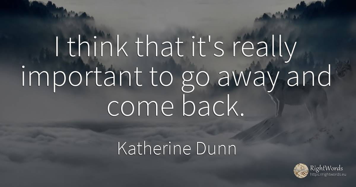 I think that it's really important to go away and come back. - Katherine Dunn (Ion Tanasa)