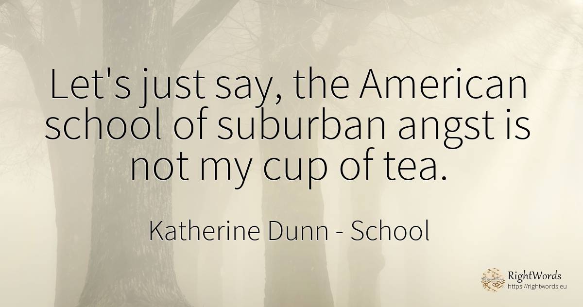 Let's just say, the American school of suburban angst is... - Katherine Dunn (Ion Tanasa), quote about school, americans