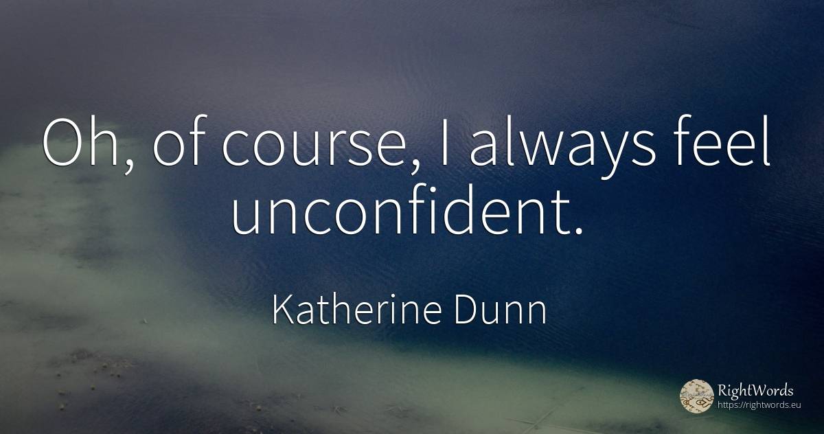 Oh, of course, I always feel unconfident. - Katherine Dunn (Ion Tanasa)