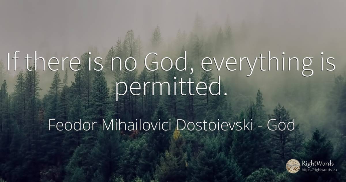 If there is no God, everything is permitted. - Feodor Mihailovici Dostoievski, quote about god
