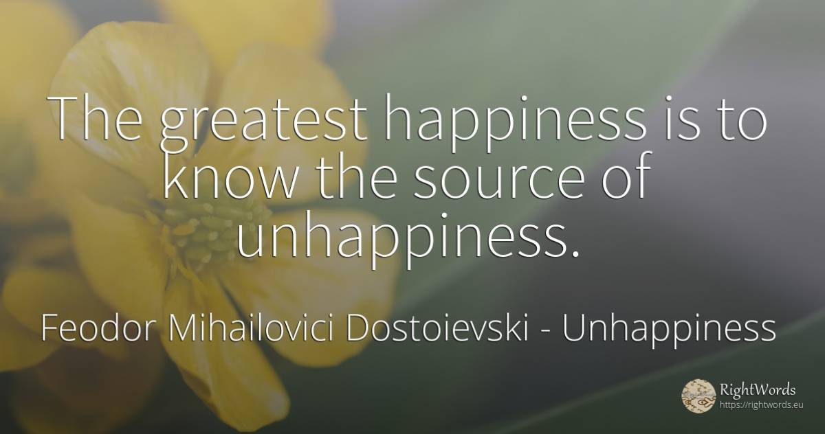 The greatest happiness is to know the source of unhappiness. - Feodor Mihailovici Dostoievski, quote about unhappiness, happiness