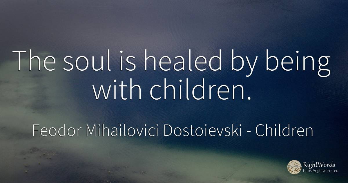 The soul is healed by being with children. - Feodor Mihailovici Dostoievski, quote about children, soul, being