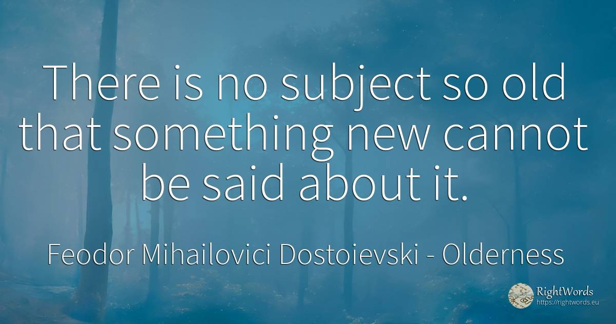 There is no subject so old that something new cannot be... - Feodor Mihailovici Dostoievski, quote about old, olderness
