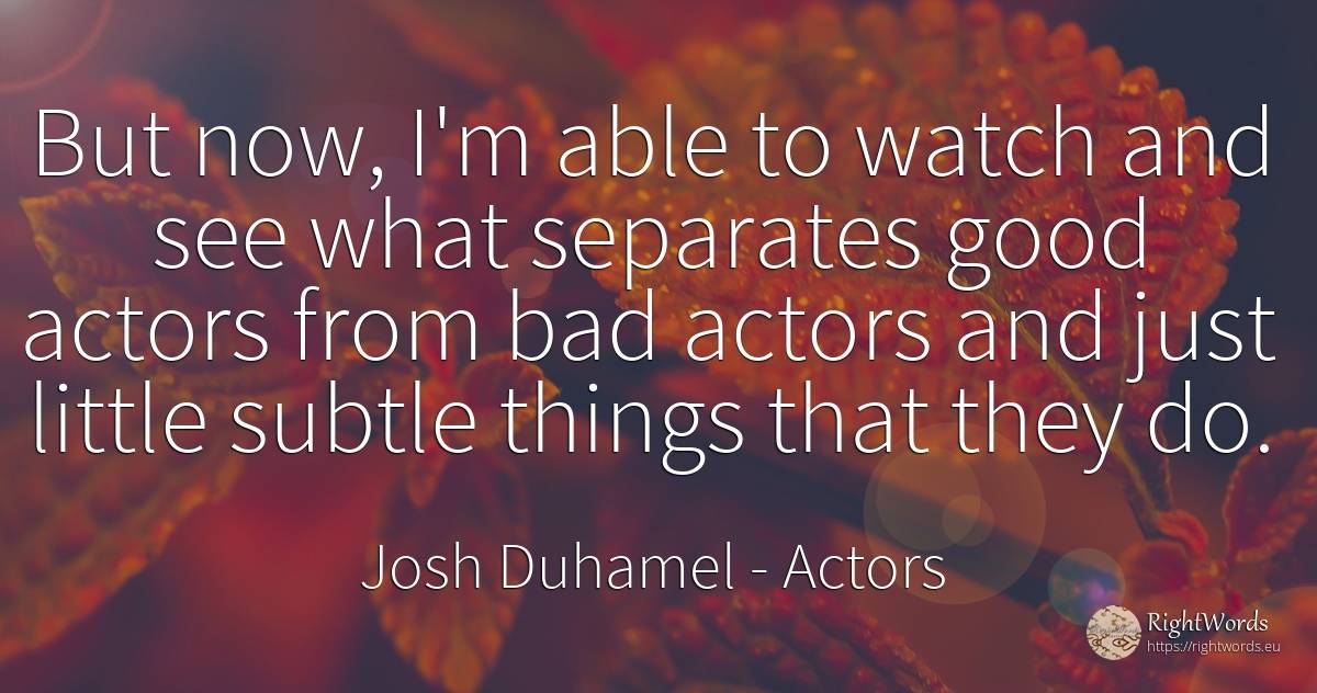 But now, I'm able to watch and see what separates good... - Josh Duhamel, quote about actors, bad luck, bad, things, good, good luck