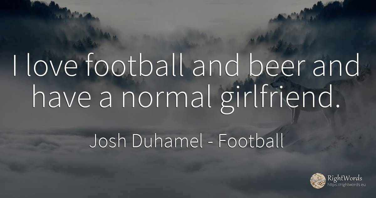 I love football and beer and have a normal girlfriend. - Josh Duhamel, quote about football, love