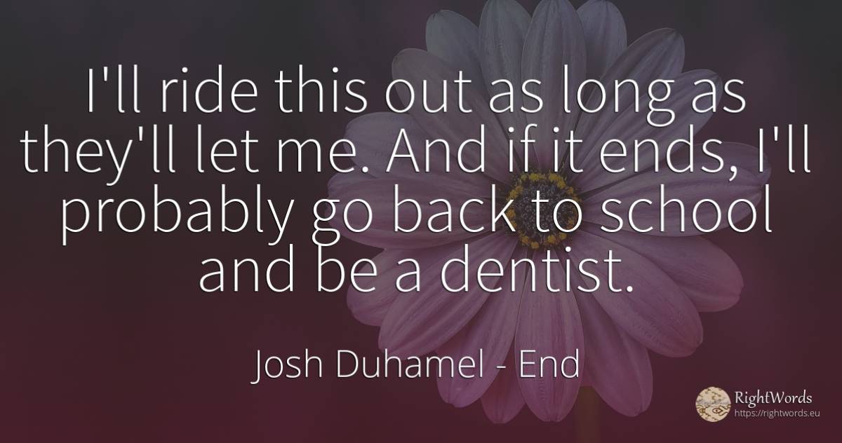 I'll ride this out as long as they'll let me. And if it... - Josh Duhamel, quote about end, school