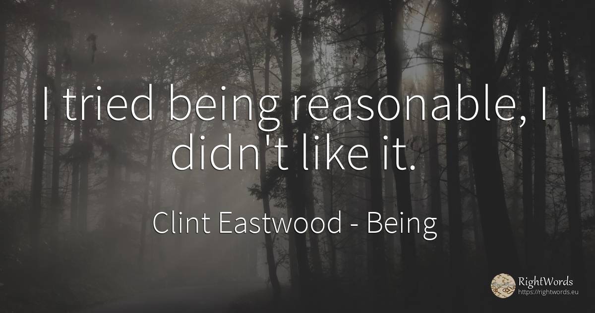 I tried being reasonable, I didn't like it. - Clint Eastwood, quote about being