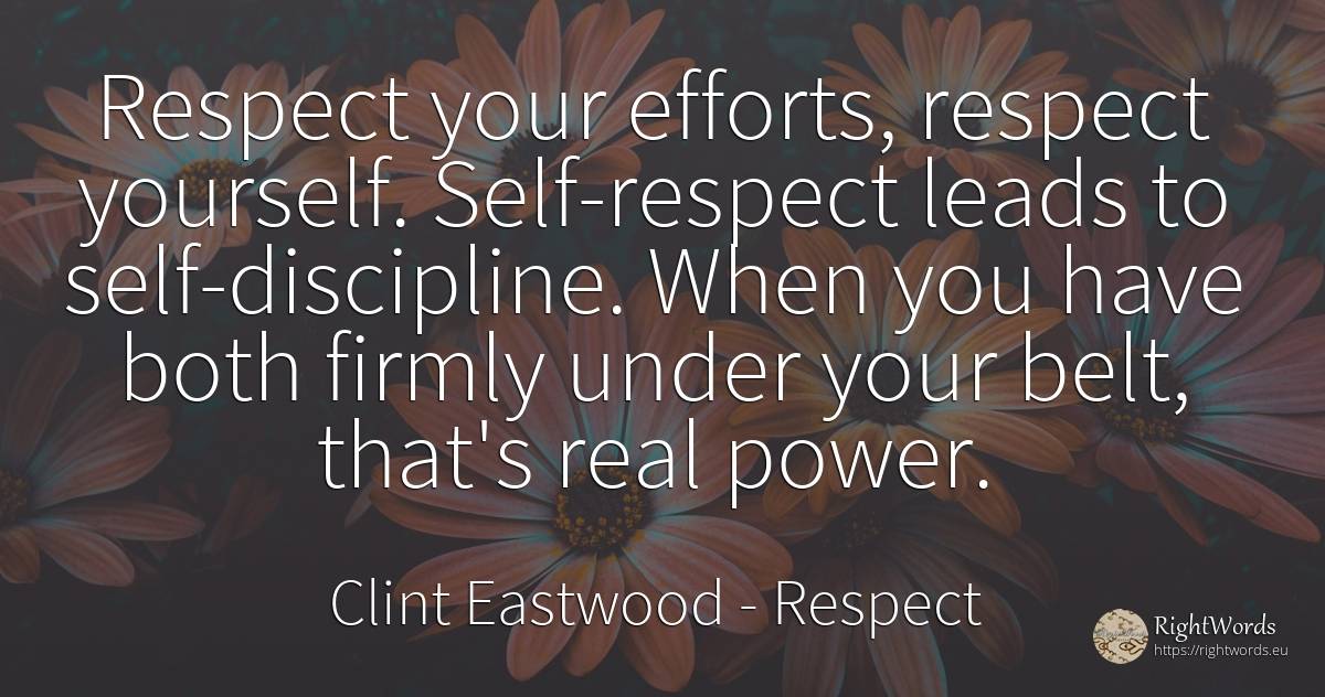 Respect your efforts, respect yourself. Self-respect... - Clint Eastwood, quote about respect, self-control, power, real estate