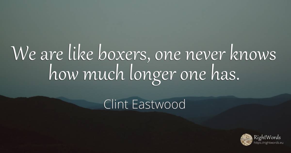 We are like boxers, one never knows how much longer one has. - Clint Eastwood