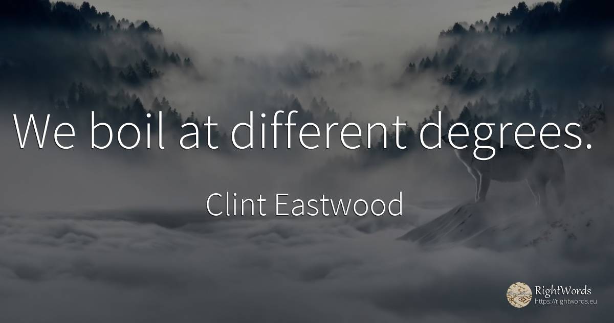 We boil at different degrees. - Clint Eastwood