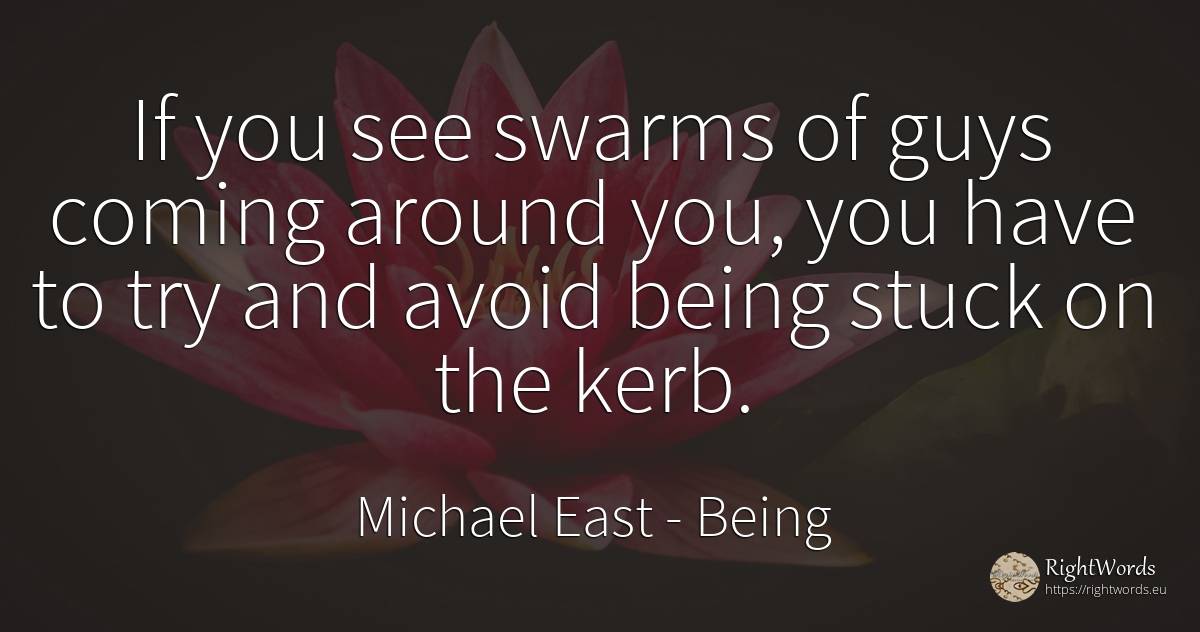 If you see swarms of guys coming around you, you have to... - Michael East, quote about being