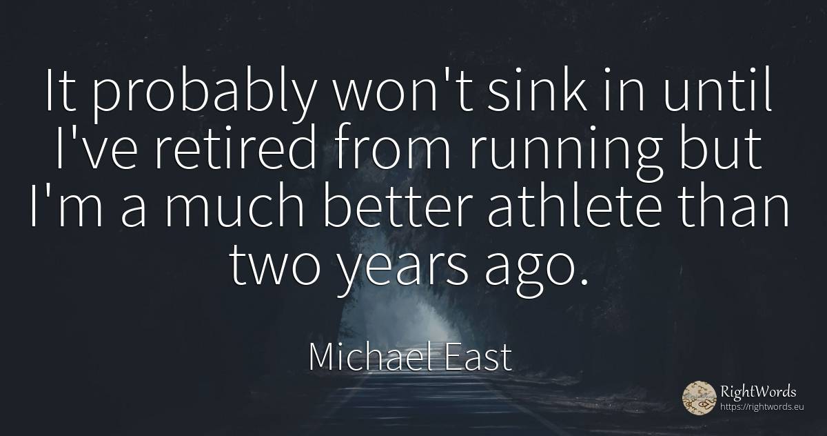 It probably won't sink in until I've retired from running... - Michael East