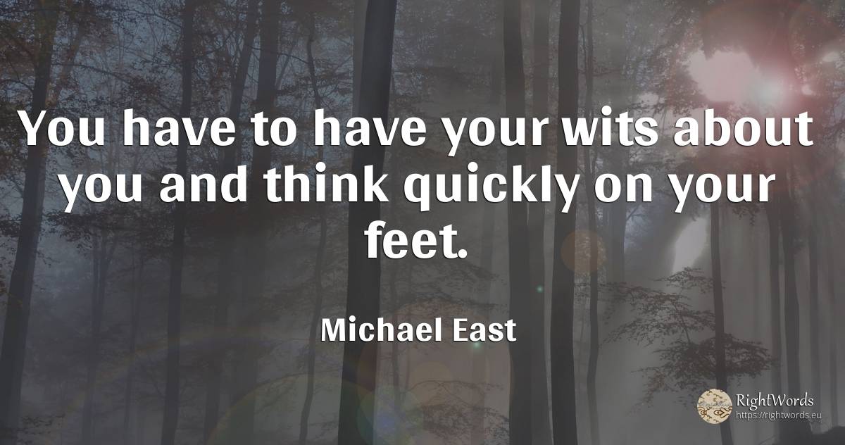 You have to have your wits about you and think quickly on... - Michael East