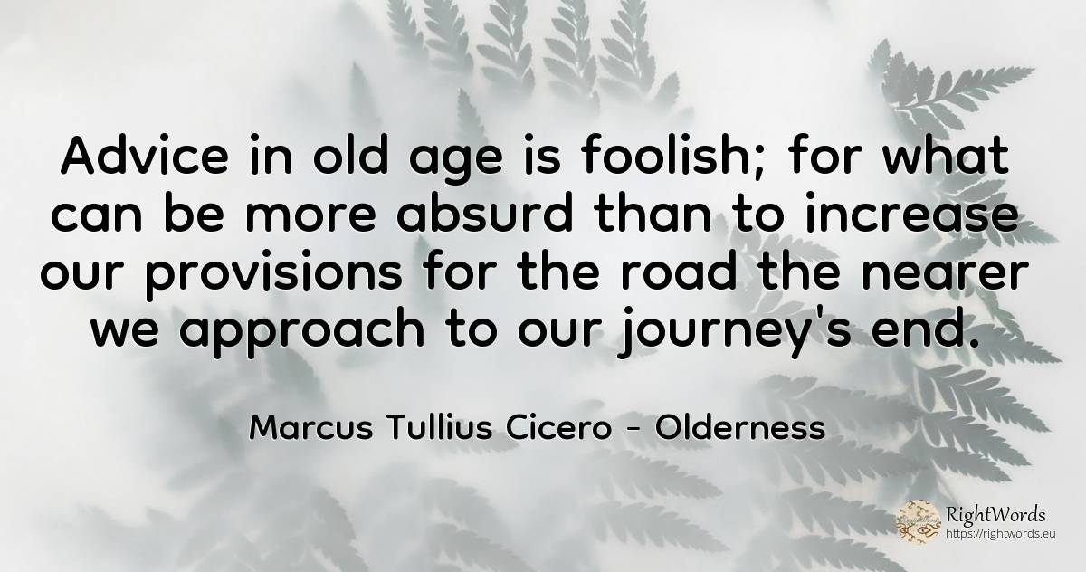 Advice in old age is foolish; for what can be more absurd... - Marcus Tullius Cicero, quote about olderness, advice, absurd, age, old, end