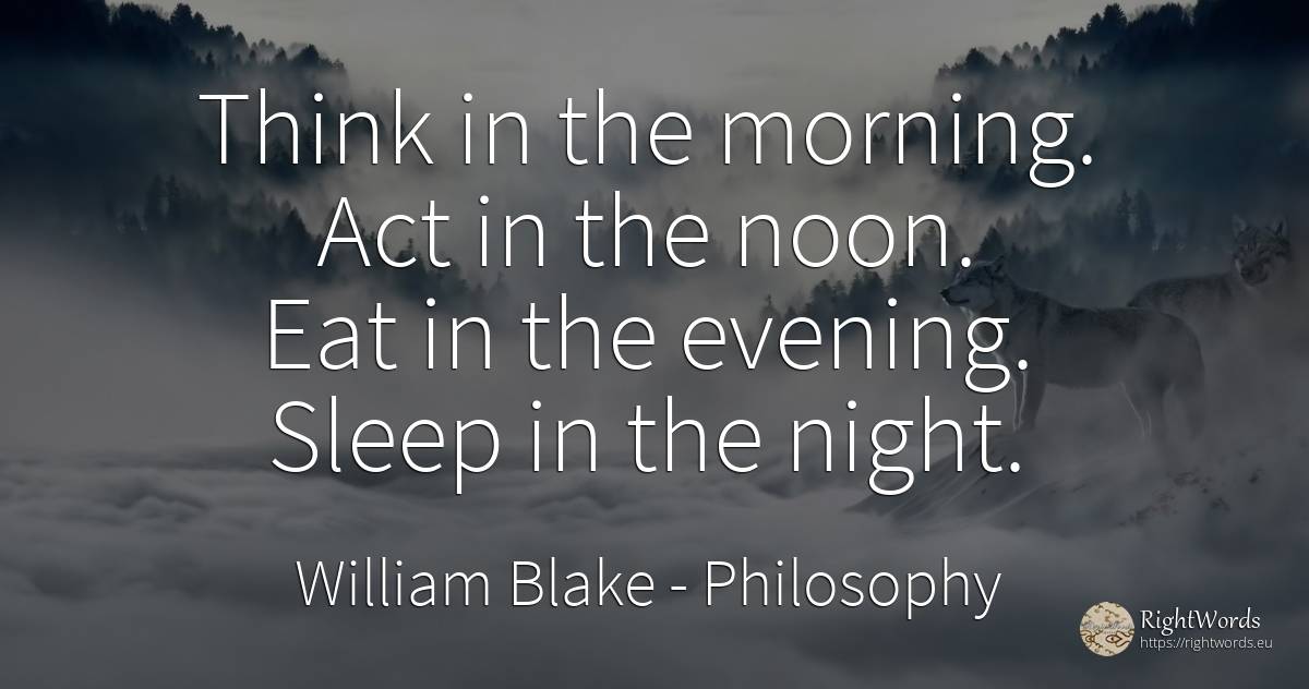 Think in the morning. Act in the noon. Eat in the... - William Blake, quote about philosophy, sleep, night
