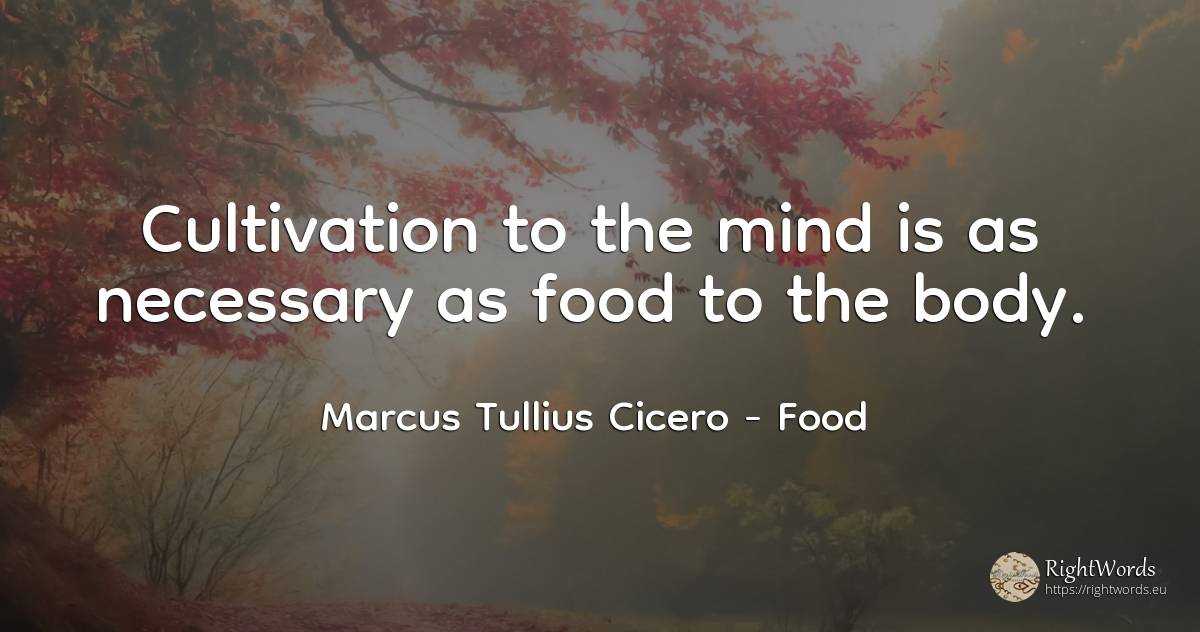 Cultivation to the mind is as necessary as food to the body. - Marcus Tullius Cicero, quote about food, body, mind