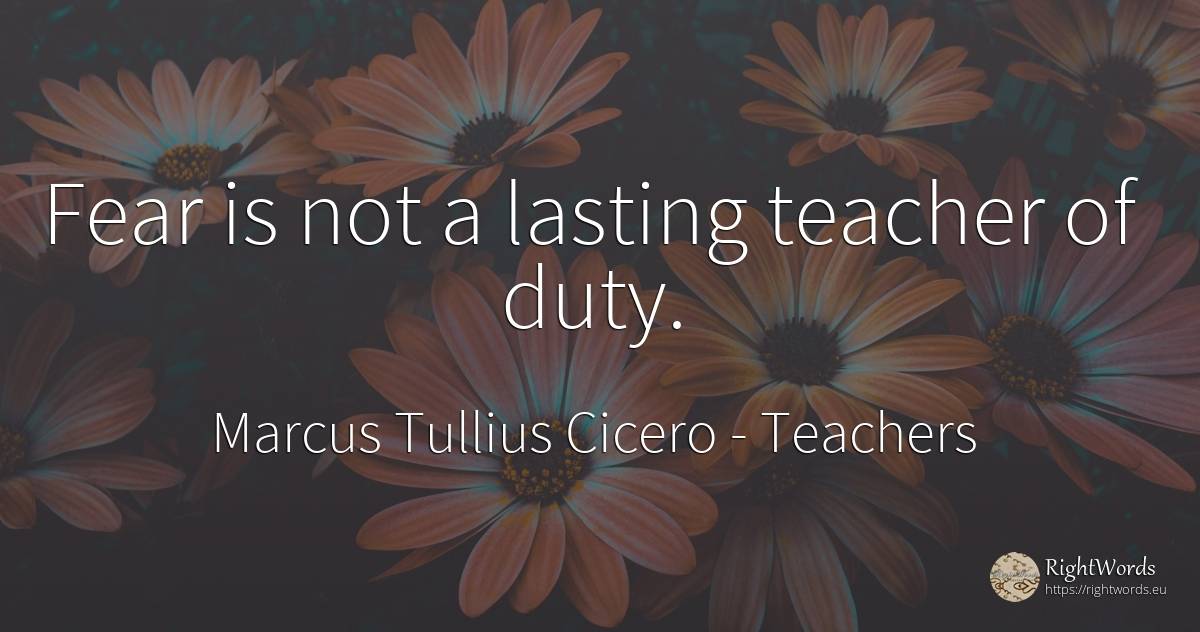 Fear is not a lasting teacher of duty. - Marcus Tullius Cicero, quote about teachers, duty, fear