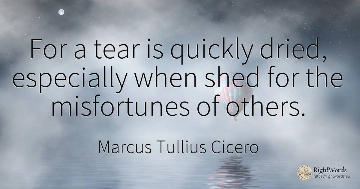 For a tear is quickly dried, especially when shed for the... - Marcus Tullius Cicero