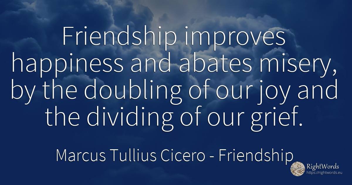 Friendship improves happiness and abates misery, by the... - Marcus Tullius Cicero, quote about sadness, friendship, joy, happiness